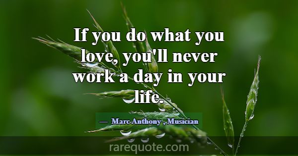 If you do what you love, you'll never work a day i... -Marc Anthony