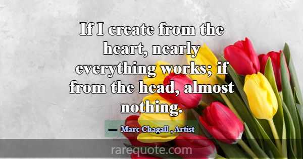 If I create from the heart, nearly everything work... -Marc Chagall