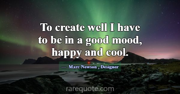 To create well I have to be in a good mood, happy ... -Marc Newson