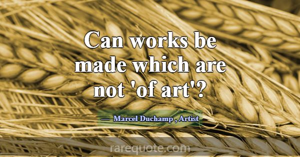 Can works be made which are not 'of art'?... -Marcel Duchamp