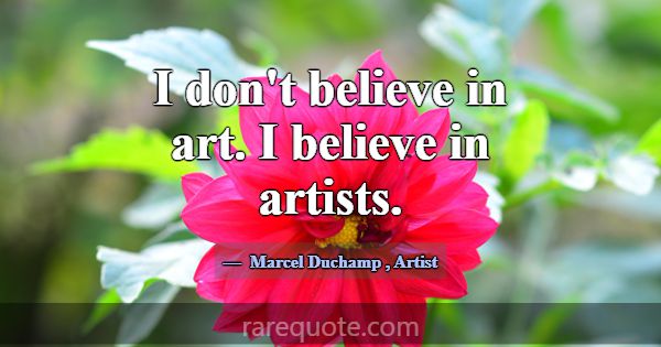 I don't believe in art. I believe in artists.... -Marcel Duchamp