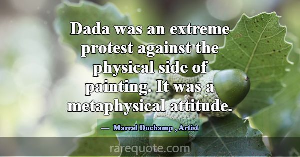 Dada was an extreme protest against the physical s... -Marcel Duchamp