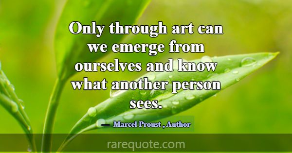 Only through art can we emerge from ourselves and ... -Marcel Proust
