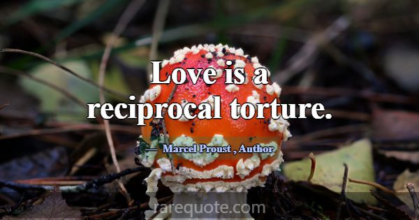 Love is a reciprocal torture.... -Marcel Proust