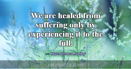 We are healed from suffering only by experiencing ... -Marcel Proust