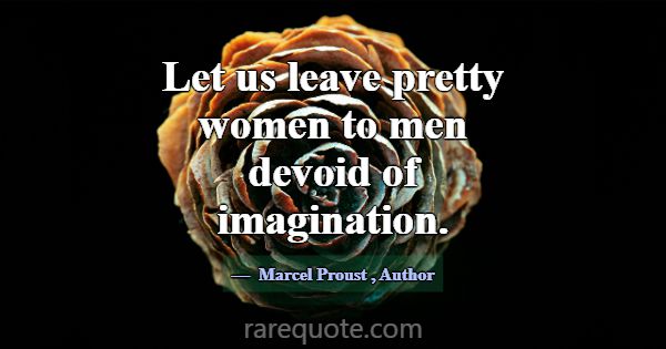 Let us leave pretty women to men devoid of imagina... -Marcel Proust