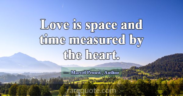 Love is space and time measured by the heart.... -Marcel Proust