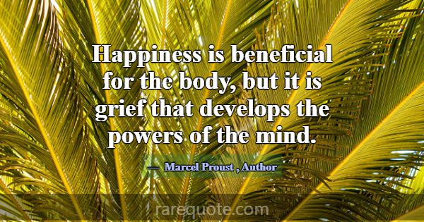 Happiness is beneficial for the body, but it is gr... -Marcel Proust