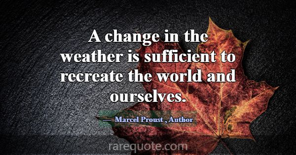 A change in the weather is sufficient to recreate ... -Marcel Proust