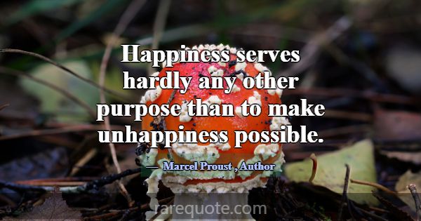 Happiness serves hardly any other purpose than to ... -Marcel Proust