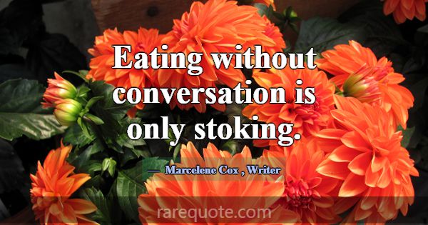Eating without conversation is only stoking.... -Marcelene Cox