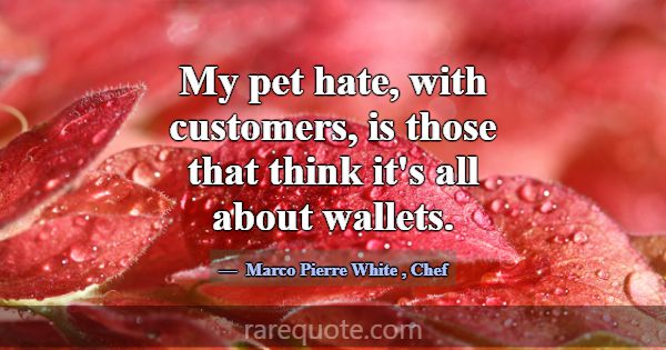 My pet hate, with customers, is those that think i... -Marco Pierre White