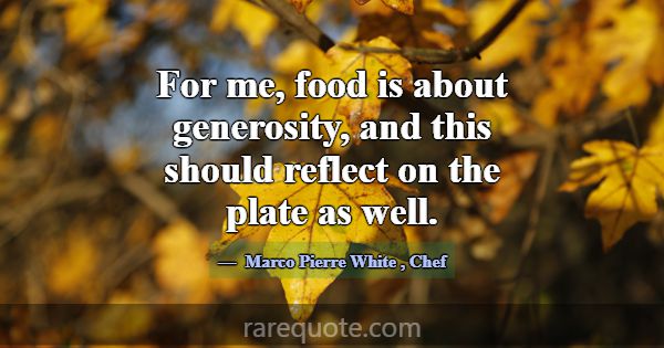 For me, food is about generosity, and this should ... -Marco Pierre White