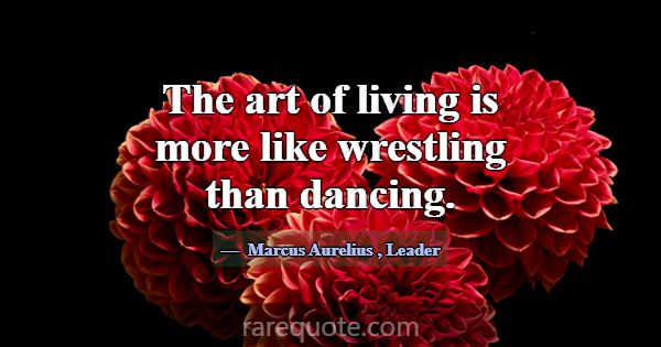 The art of living is more like wrestling than danc... -Marcus Aurelius