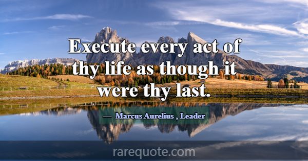 Execute every act of thy life as though it were th... -Marcus Aurelius