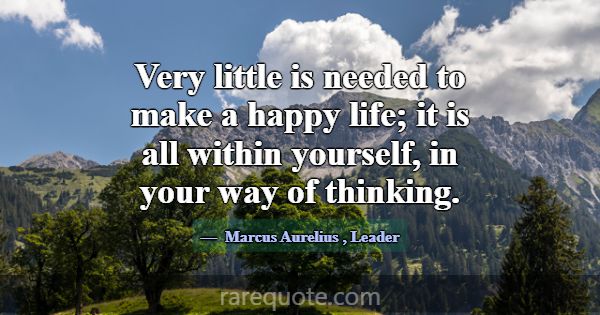 Very little is needed to make a happy life; it is ... -Marcus Aurelius