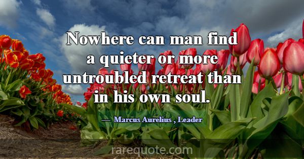 Nowhere can man find a quieter or more untroubled ... -Marcus Aurelius