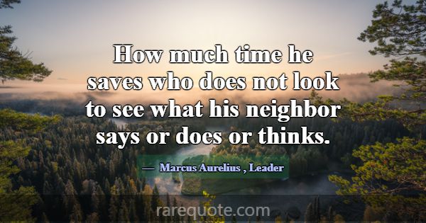 How much time he saves who does not look to see wh... -Marcus Aurelius
