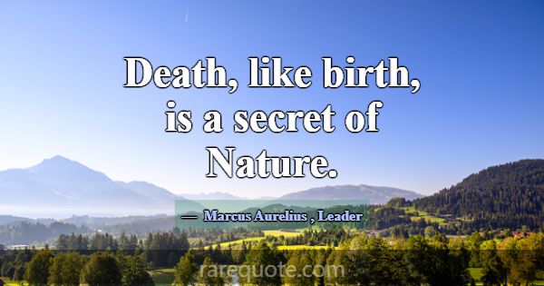 Death, like birth, is a secret of Nature.... -Marcus Aurelius