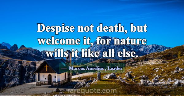 Despise not death, but welcome it, for nature will... -Marcus Aurelius