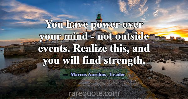 You have power over your mind - not outside events... -Marcus Aurelius