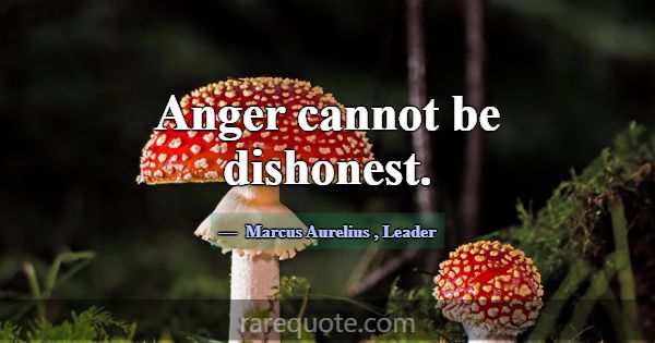 Anger cannot be dishonest.... -Marcus Aurelius