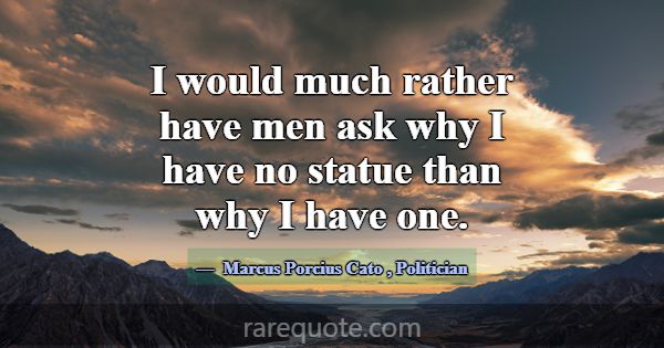 I would much rather have men ask why I have no sta... -Marcus Porcius Cato