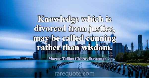 Knowledge which is divorced from justice, may be c... -Marcus Tullius Cicero