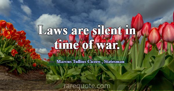 Laws are silent in time of war.... -Marcus Tullius Cicero