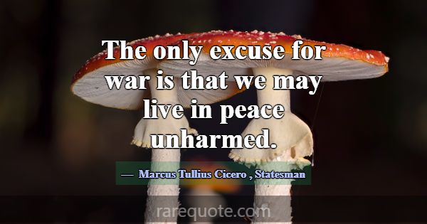 The only excuse for war is that we may live in pea... -Marcus Tullius Cicero