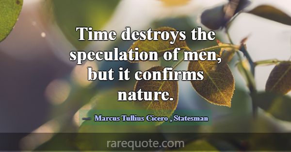 Time destroys the speculation of men, but it confi... -Marcus Tullius Cicero