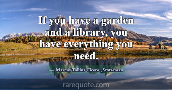 If you have a garden and a library, you have every... -Marcus Tullius Cicero