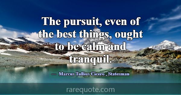 The pursuit, even of the best things, ought to be ... -Marcus Tullius Cicero