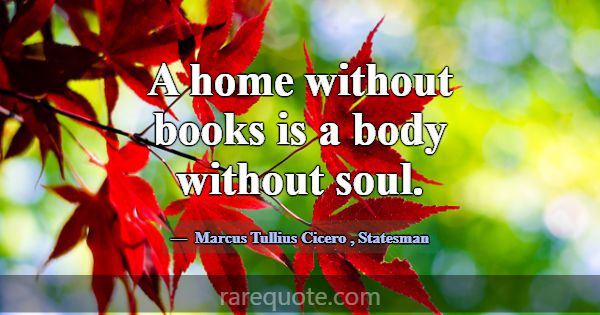 A home without books is a body without soul.... -Marcus Tullius Cicero