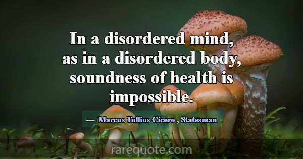 In a disordered mind, as in a disordered body, sou... -Marcus Tullius Cicero