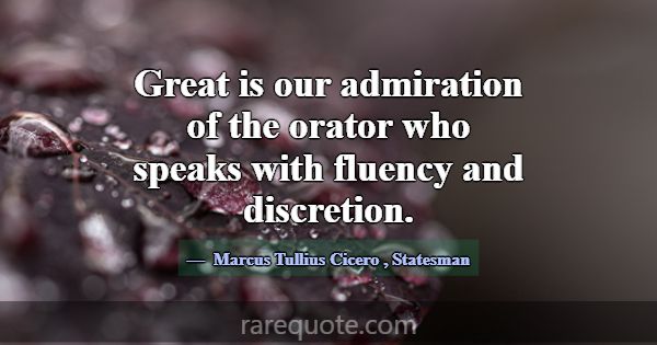 Great is our admiration of the orator who speaks w... -Marcus Tullius Cicero