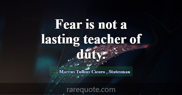 Fear is not a lasting teacher of duty.... -Marcus Tullius Cicero