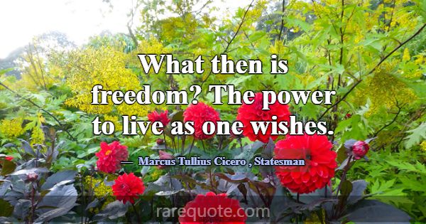 What then is freedom? The power to live as one wis... -Marcus Tullius Cicero