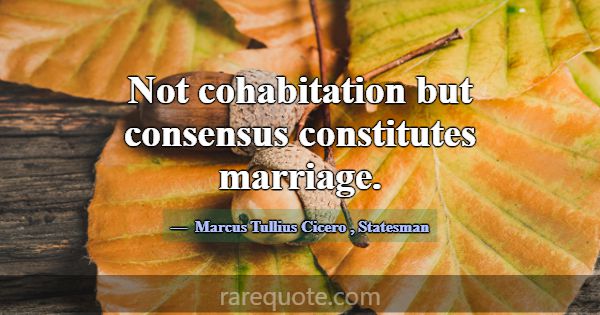 Not cohabitation but consensus constitutes marriag... -Marcus Tullius Cicero
