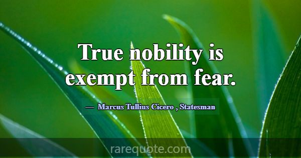 True nobility is exempt from fear.... -Marcus Tullius Cicero