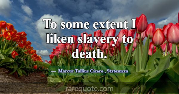 To some extent I liken slavery to death.... -Marcus Tullius Cicero