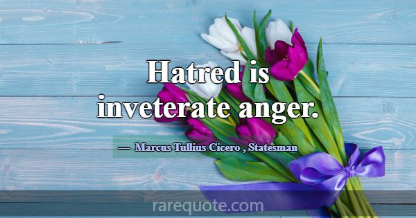 Hatred is inveterate anger.... -Marcus Tullius Cicero