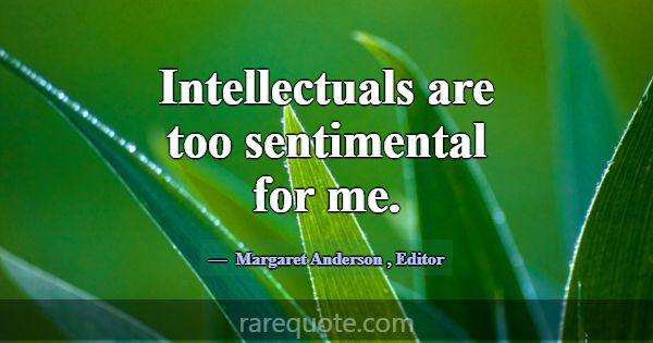 Intellectuals are too sentimental for me.... -Margaret Anderson