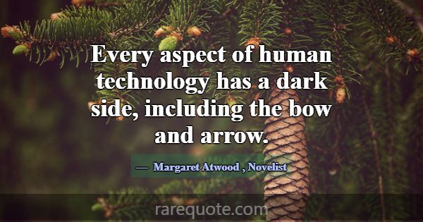 Every aspect of human technology has a dark side, ... -Margaret Atwood