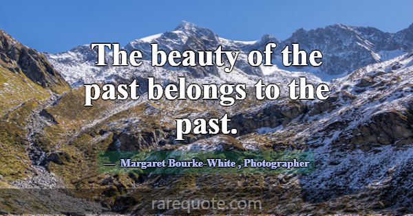The beauty of the past belongs to the past.... -Margaret Bourke-White