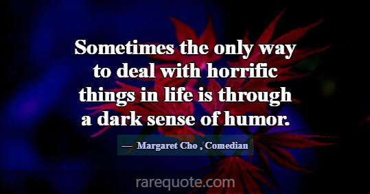Sometimes the only way to deal with horrific thing... -Margaret Cho