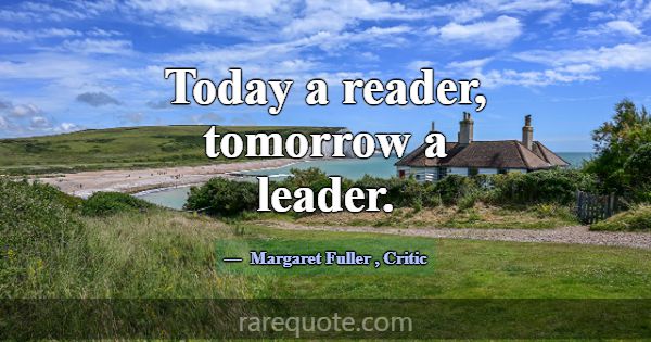 Today a reader, tomorrow a leader.... -Margaret Fuller