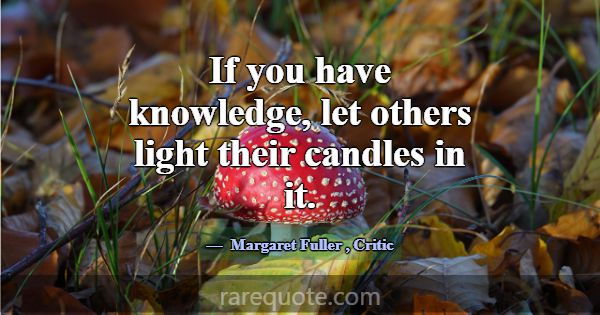 If you have knowledge, let others light their cand... -Margaret Fuller