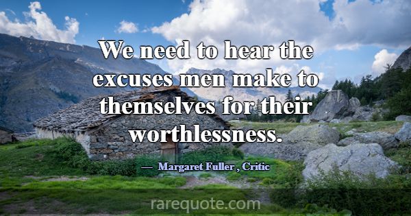 We need to hear the excuses men make to themselves... -Margaret Fuller
