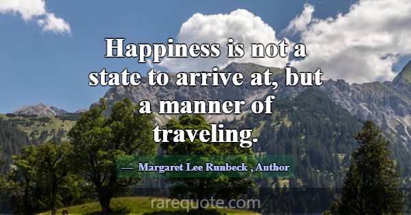 Happiness is not a state to arrive at, but a manne... -Margaret Lee Runbeck